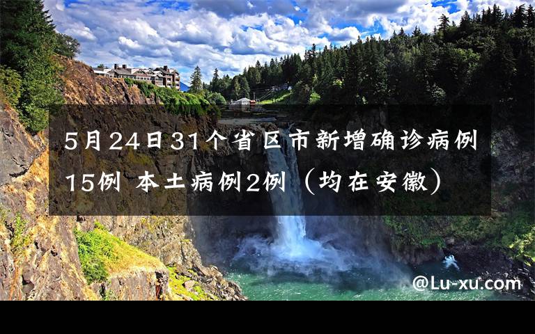 5月24日31個省區(qū)市新增確診病例15例 本土病例2例（均在安徽） 登上網(wǎng)絡(luò)熱搜了！