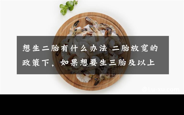 想生二胎有什么辦法 二胎放寬的政策下，如果想要生三胎及以上要怎么做？