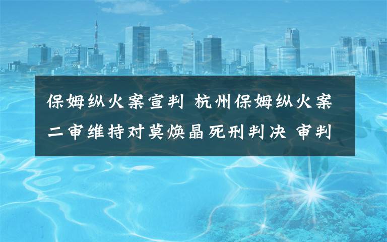 保姆縱火案宣判 杭州保姆縱火案二審維持對(duì)莫煥晶死刑判決 審判長(zhǎng)宣讀二審刑事裁定書(shū)