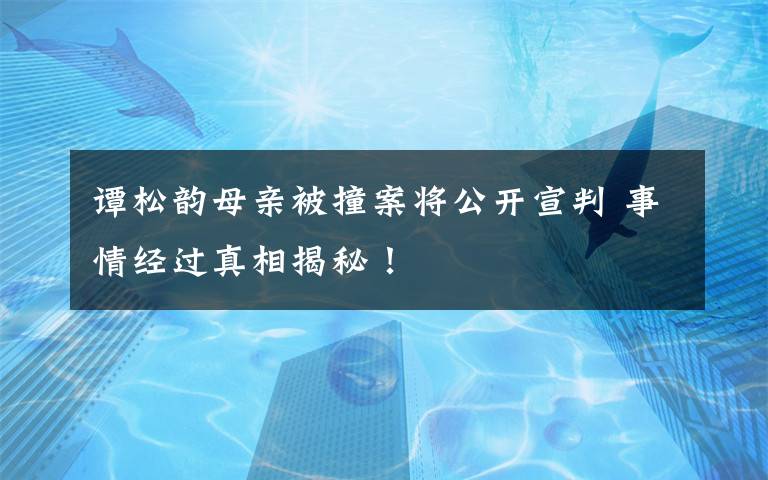 譚松韻母親被撞案將公開宣判 事情經(jīng)過(guò)真相揭秘！