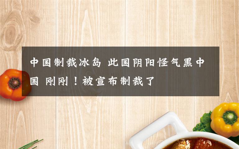 中國制裁冰島 此國陰陽怪氣黑中國 剛剛！被宣布制裁了