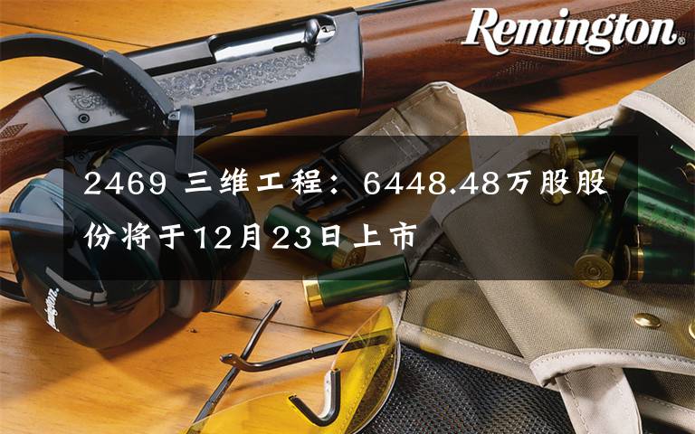 2469 三維工程：6448.48萬股股份將于12月23日上市