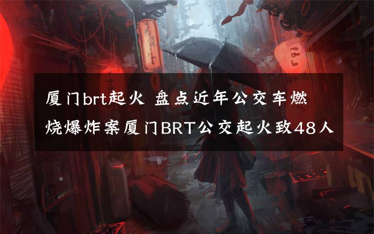 廈門brt起火 盤點(diǎn)近年公交車燃燒爆炸案廈門BRT公交起火致48人死