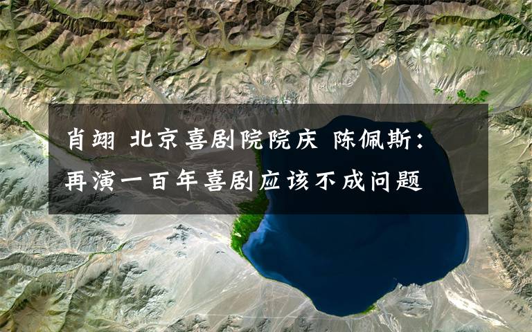 肖翊 北京喜劇院院慶 陳佩斯：再演一百年喜劇應(yīng)該不成問題