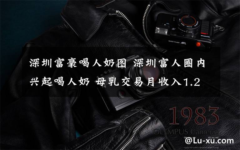 深圳富豪喝人奶圖 深圳富人圈內(nèi)興起喝人奶 母乳交易月收入1.2至2萬引爭議