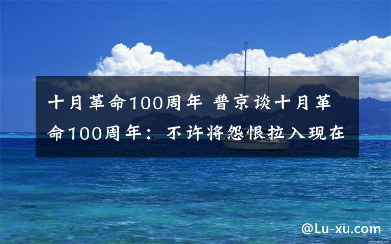 十月革命100周年 普京談十月革命100周年：不許將怨恨拉入現(xiàn)在的生活