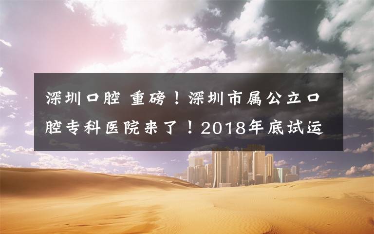 深圳口腔 重磅！深圳市屬公立口腔?？漆t(yī)院來了！2018年底試運(yùn)行