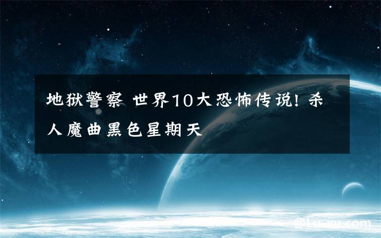 地獄警察 世界10大恐怖傳說! 殺人魔曲黑色星期天