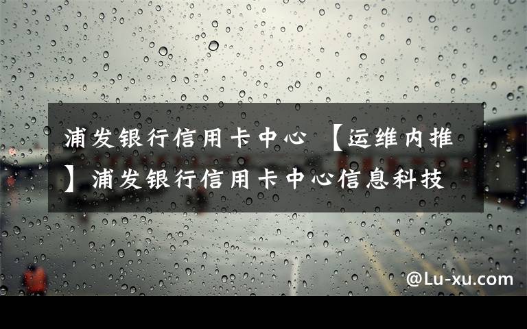 浦發(fā)銀行信用卡中心 【運(yùn)維內(nèi)推】浦發(fā)銀行信用卡中心信息科技部各種招人