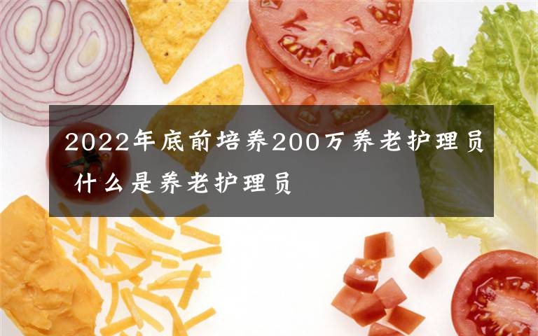 2022年底前培養(yǎng)200萬(wàn)養(yǎng)老護(hù)理員 什么是養(yǎng)老護(hù)理員