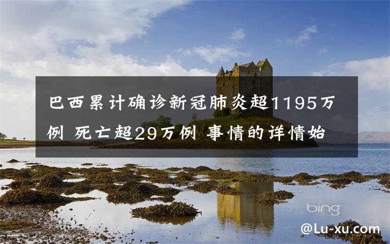 巴西累計確診新冠肺炎超1195萬例 死亡超29萬例 事情的詳情始末是怎么樣了！