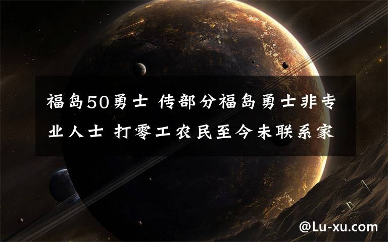 福島50勇士 傳部分福島勇士非專業(yè)人士 打零工農(nóng)民至今未聯(lián)系家人