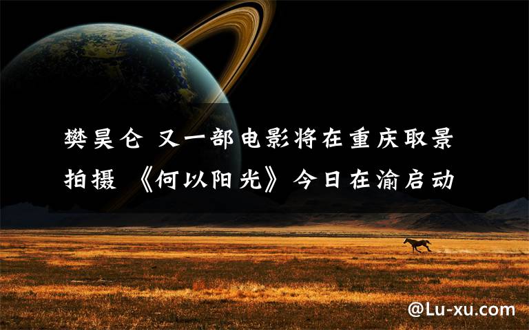 樊昊侖 又一部電影將在重慶取景拍攝 《何以陽光》今日在渝啟動