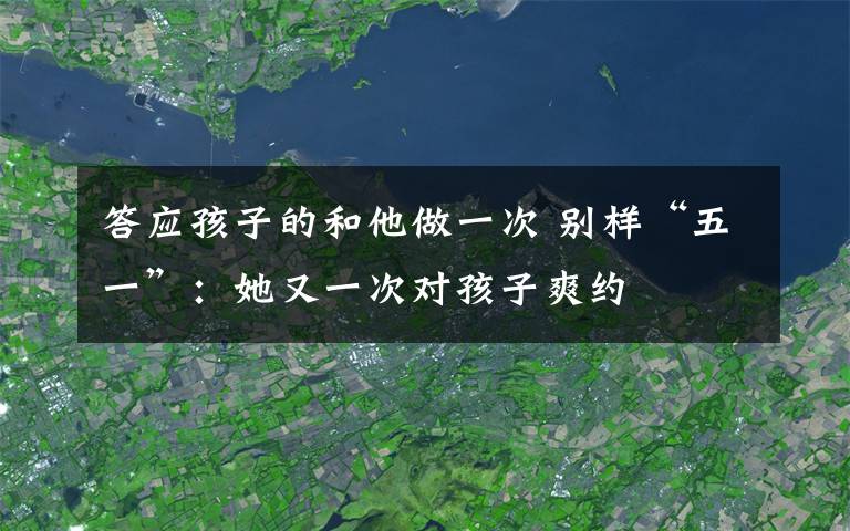 答應孩子的和他做一次 別樣“五一”：她又一次對孩子爽約