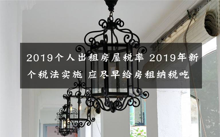 2019個人出租房屋稅率 2019年新個稅法實施 應盡早給房租納稅吃顆“定心丸”