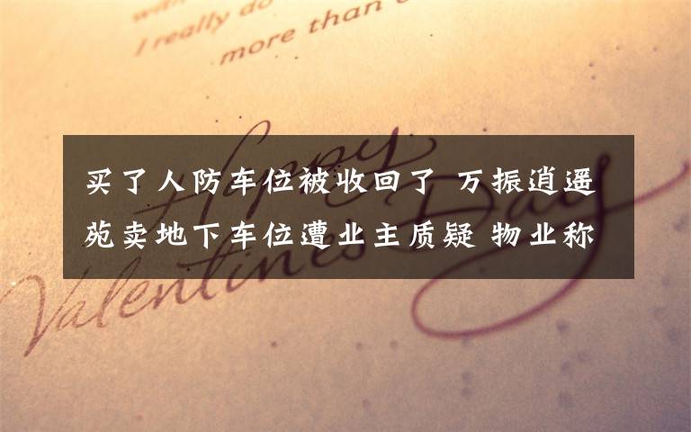 買了人防車位被收回了 萬振逍遙苑賣地下車位遭業(yè)主質(zhì)疑 物業(yè)稱只轉(zhuǎn)使用權(quán)