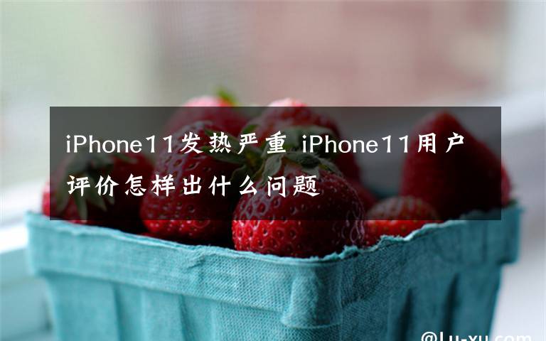 iPhone11發(fā)熱嚴重 iPhone11用戶評價怎樣出什么問題