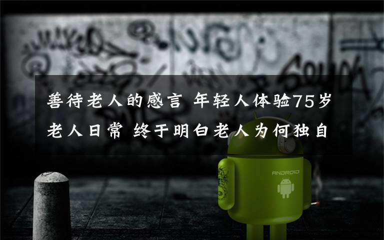 善待老人的感言 年輕人體驗(yàn)75歲老人日常 終于明白老人為何獨(dú)自發(fā)呆