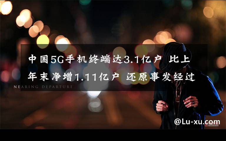 中國5G手機(jī)終端達(dá)3.1億戶 比上年末凈增1.11億戶 還原事發(fā)經(jīng)過及背后真相！