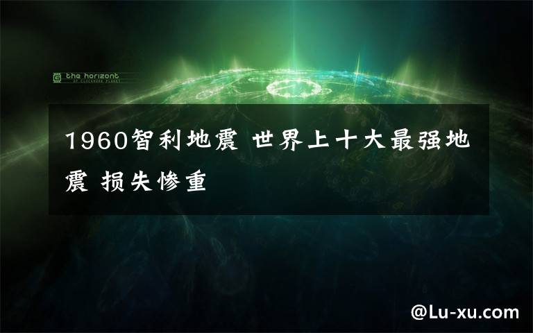 1960智利地震 世界上十大最強地震 損失慘重