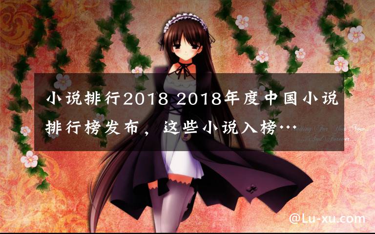 小說排行2018 2018年度中國小說排行榜發(fā)布，這些小說入榜…