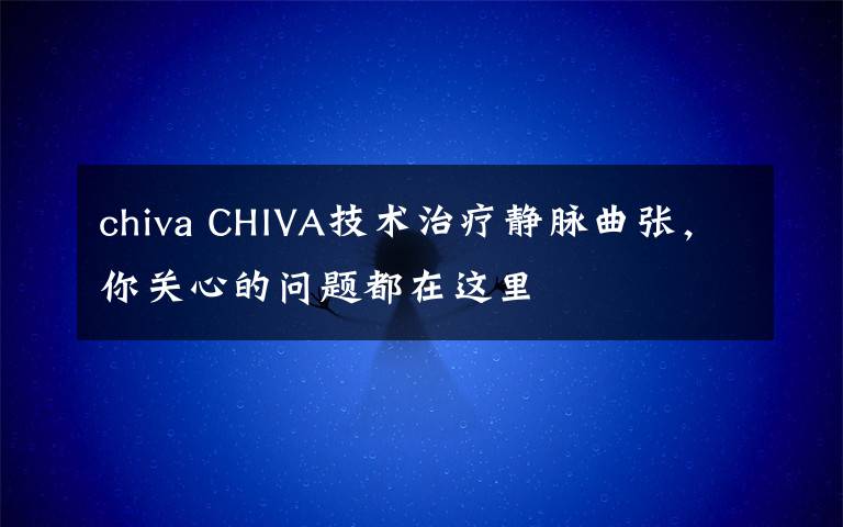 chiva CHIVA技術(shù)治療靜脈曲張，你關(guān)心的問題都在這里