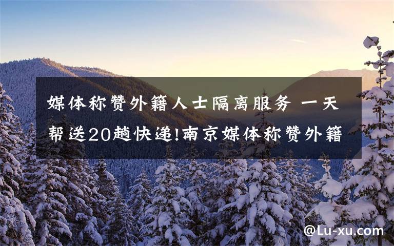 媒體稱贊外籍人士隔離服務 一天幫送20趟快遞!南京媒體稱贊外籍人士隔離服務!網(wǎng)友：還跪出榮譽感了