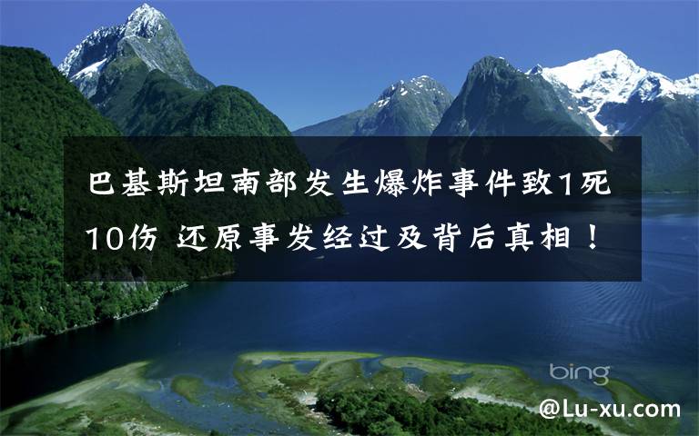 巴基斯坦南部發(fā)生爆炸事件致1死10傷 還原事發(fā)經(jīng)過及背后真相！