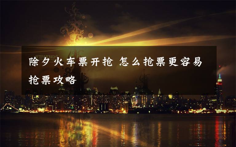 除夕火車票開搶 怎么搶票更容易搶票攻略