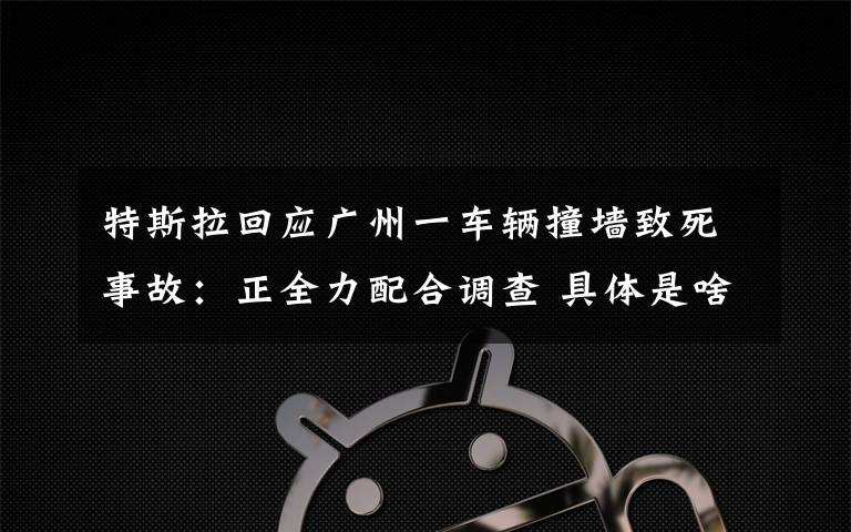 特斯拉回應(yīng)廣州一車輛撞墻致死事故：正全力配合調(diào)查 具體是啥情況?