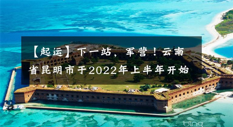 【起運(yùn)】下一站，軍營！云南省昆明市于2022年上半年開始新兵氣。