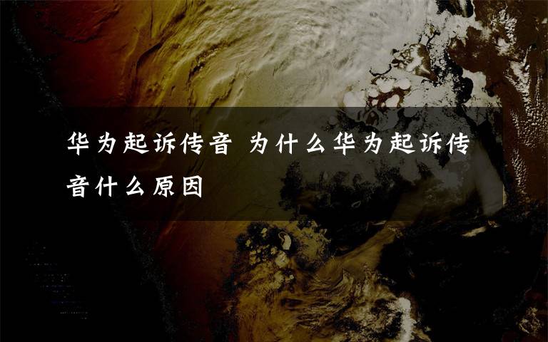 華為起訴傳音 為什么華為起訴傳音什么原因