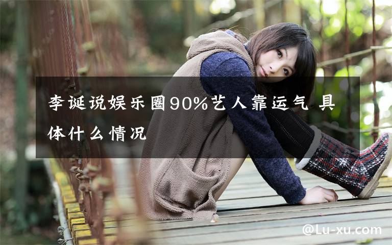 李誕說娛樂圈90%藝人靠運(yùn)氣 具體什么情況