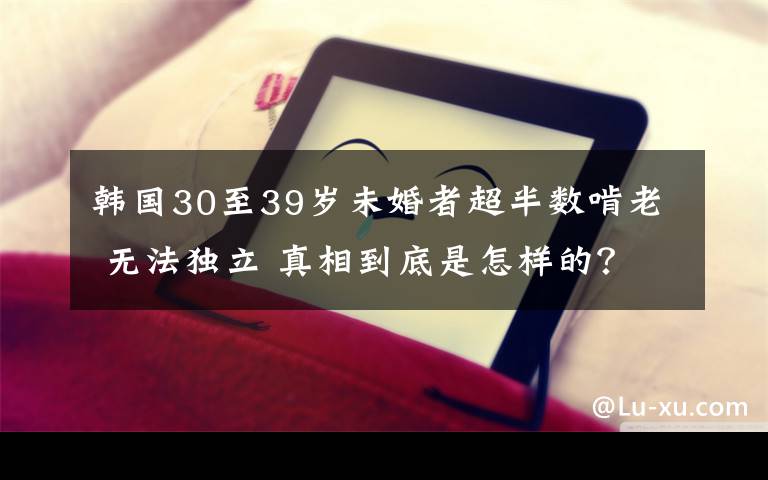 韓國(guó)30至39歲未婚者超半數(shù)啃老 無(wú)法獨(dú)立 真相到底是怎樣的？