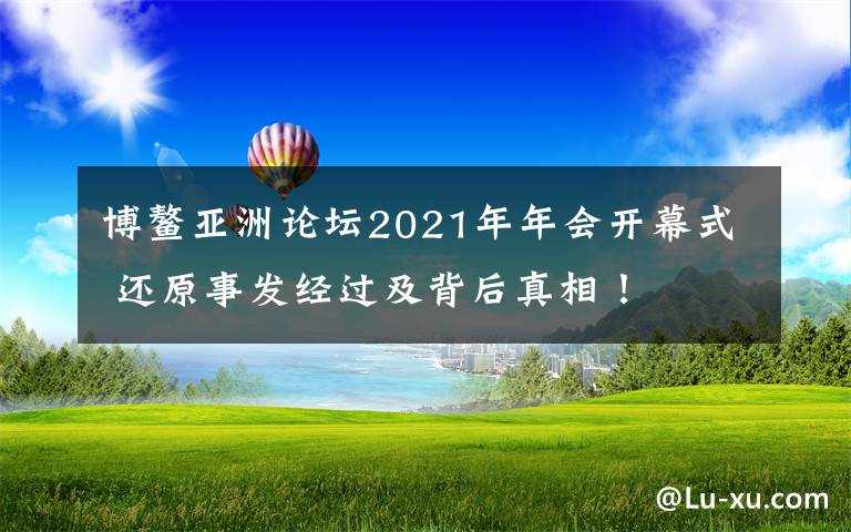 博鰲亞洲論壇2021年年會(huì)開(kāi)幕式 還原事發(fā)經(jīng)過(guò)及背后真相！