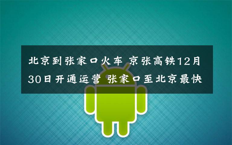 北京到張家口火車 京張高鐵12月30日開通運(yùn)營 張家口至北京最快47分鐘