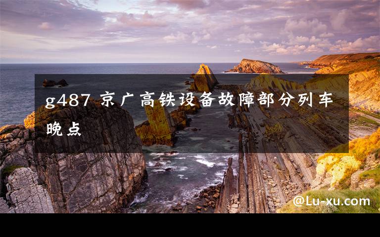 g487 京廣高鐵設(shè)備故障部分列車晚點