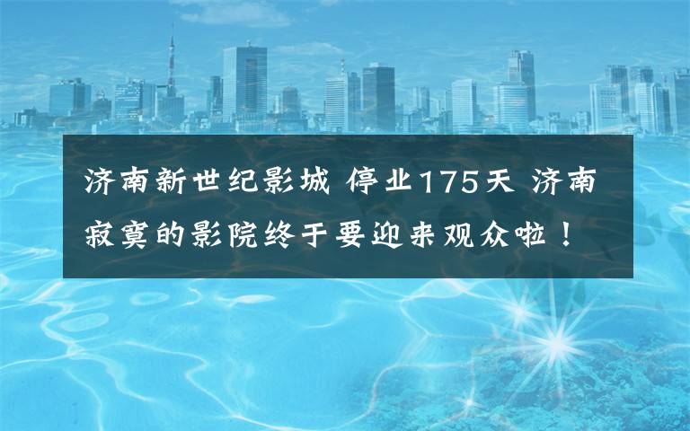 濟(jì)南新世紀(jì)影城 停業(yè)175天 濟(jì)南寂寞的影院終于要迎來觀眾啦！