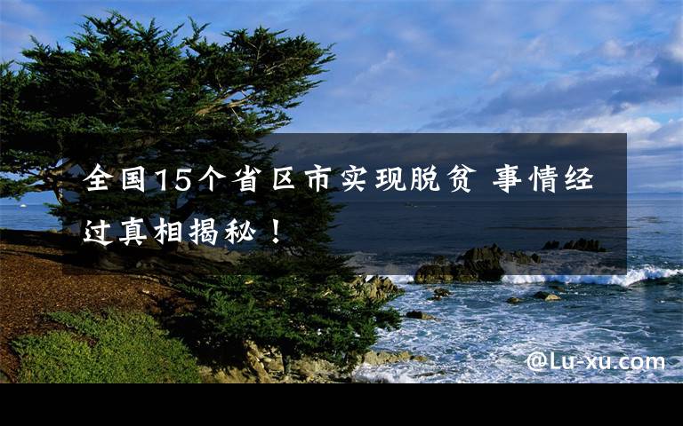 全國(guó)15個(gè)省區(qū)市實(shí)現(xiàn)脫貧 事情經(jīng)過(guò)真相揭秘！