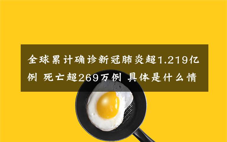 全球累計確診新冠肺炎超1.219億例 死亡超269萬例 具體是什么情況？