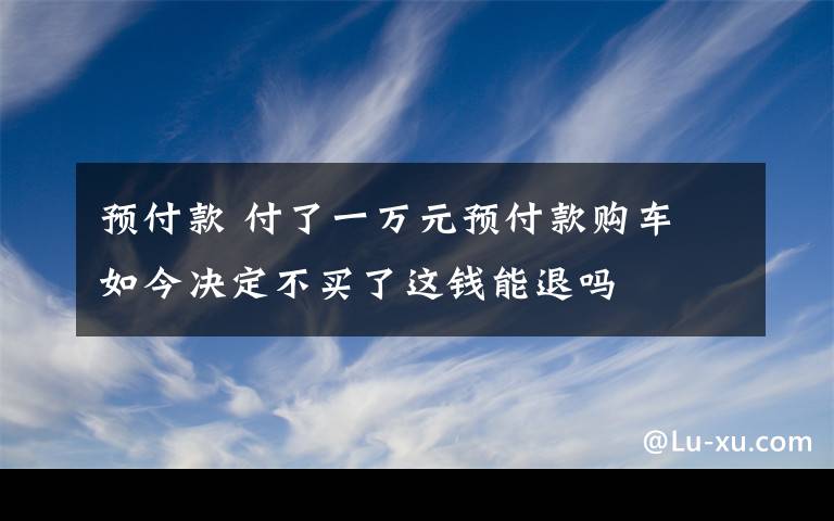 預付款 付了一萬元預付款購車 如今決定不買了這錢能退嗎