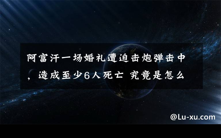 阿富汗一場婚禮遭迫擊炮彈擊中，造成至少6人死亡 究竟是怎么一回事?