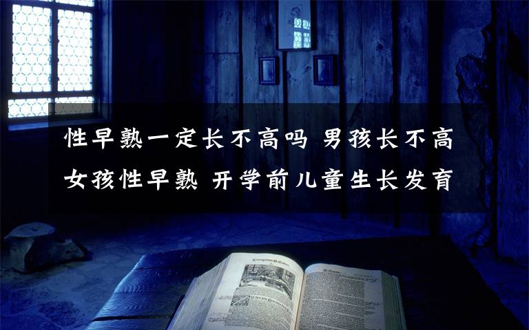 性早熟一定長(zhǎng)不高嗎 男孩長(zhǎng)不高女孩性早熟 開(kāi)學(xué)前兒童生長(zhǎng)發(fā)育門(mén)診爆棚