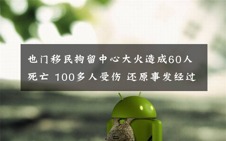 也門移民拘留中心大火造成60人死亡 100多人受傷 還原事發(fā)經(jīng)過及背后真相！