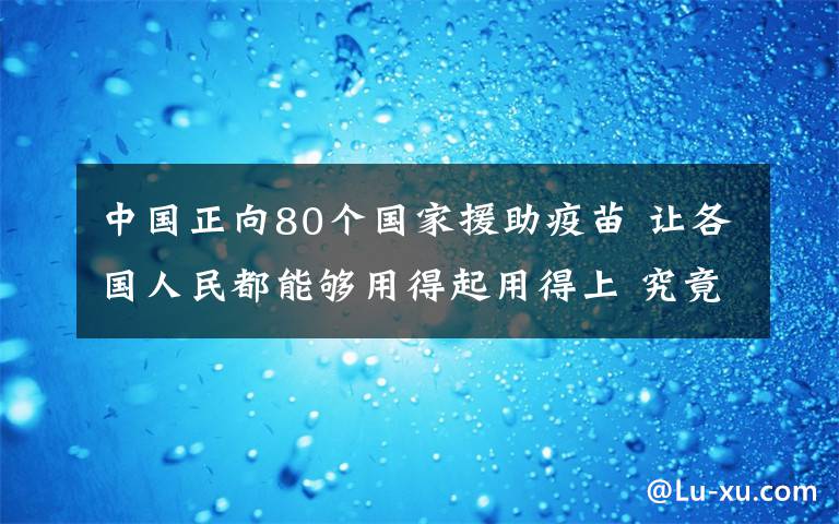 中國正向80個(gè)國家援助疫苗 讓各國人民都能夠用得起用得上 究竟發(fā)生了什么?