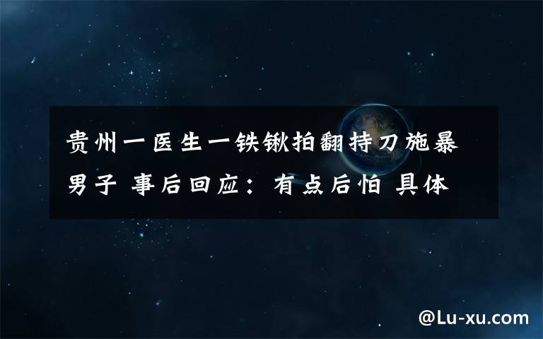 貴州一醫(yī)生一鐵鍬拍翻持刀施暴男子 事后回應：有點后怕 具體是什么情況？