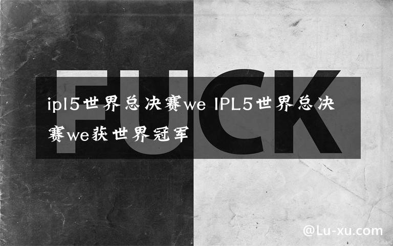 ipl5世界總決賽we IPL5世界總決賽we獲世界冠軍