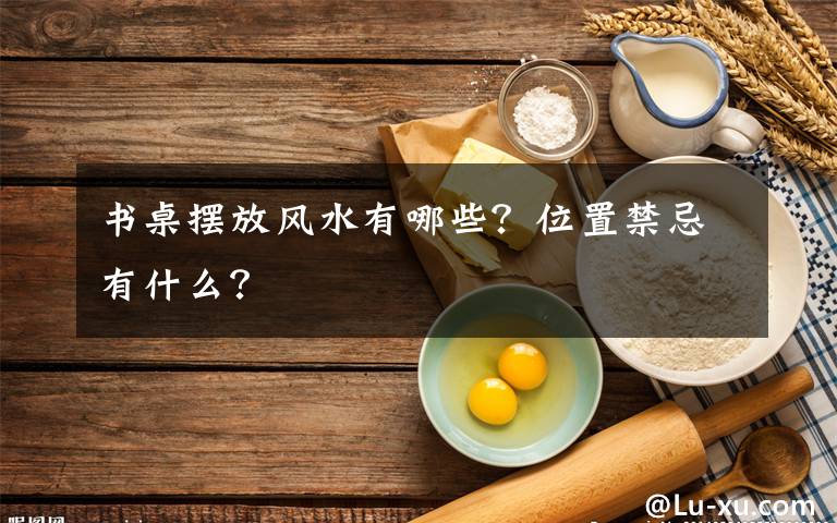 書桌擺放風(fēng)水有哪些？位置禁忌有什么？