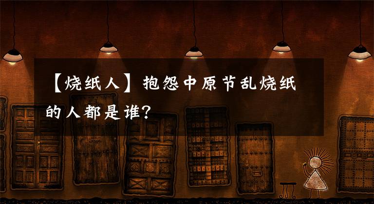 【燒紙人】抱怨中原節(jié)亂燒紙的人都是誰？