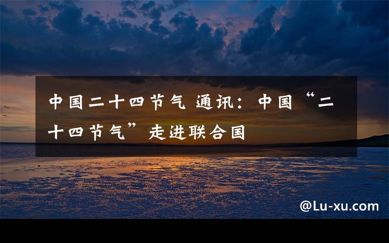 中國(guó)二十四節(jié)氣 通訊：中國(guó)“二十四節(jié)氣”走進(jìn)聯(lián)合國(guó)